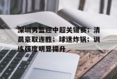 开云中国官网-深圳男篮迎中超关键赛；清晨豪取连胜；球迷炸锅；训练强度明显提升的简单介绍