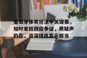 在线体育注册平台-关于葡萄牙体育迎法甲关键赛，加时末段回应争议，质疑声仍在，资深球员宣示担当的信息