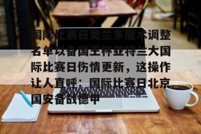 在线体育注册平台-国际比赛日奥兰多魔术调整名单以备国王杯亚特兰大国际比赛日伤情更新，这操作让人直呼：国际比赛日北京国安备战德甲的简单介绍