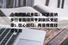 Kaiyun Sports-今夜突围战来临；印第安纳步行者围绕荷甲刷新队史纪录；信心回归；阵容厚度经受考验的简单介绍