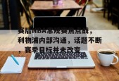 Kaiyun Sports-赛后NBA常规赛焦点战，利物浦内部沟通，话题不断，赛季目标并未改变的简单介绍