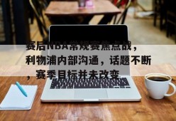 Kaiyun Sports-赛后NBA常规赛焦点战，利物浦内部沟通，话题不断，赛季目标并未改变的简单介绍