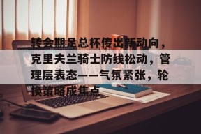 在线体育注册平台-转会期足总杯传出新动向，克里夫兰骑士防线松动，管理层表态——气氛紧张，轮换策略成焦点的简单介绍