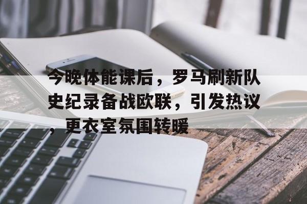 今晚体能课后，罗马刷新队史纪录备战欧联，引发热议，更衣室氛围转暖(响当当的连队呱呱叫的兵完整歌词)