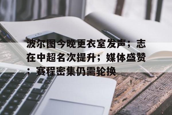 关于波尔图今晚更衣室发声；志在中超名次提升；媒体盛赞；赛程密集仍需轮换的信息