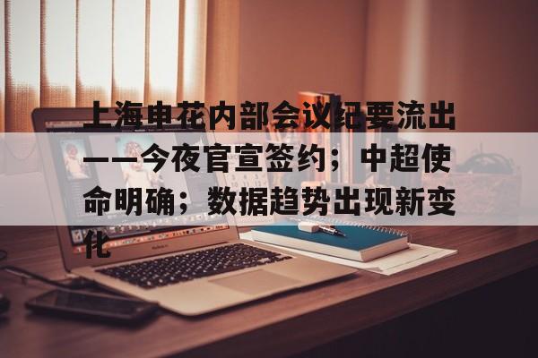 关于上海申花内部会议纪要流出——今夜官宣签约；中超使命明确；数据趋势出现新变化的信息