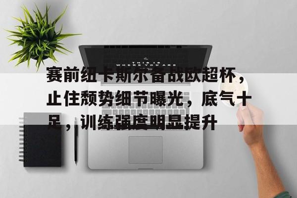 赛前纽卡斯尔备战欧超杯，止住颓势细节曝光，底气十足，训练强度明显提升的简单介绍