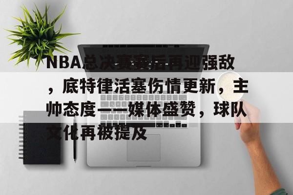 NBA总决赛赛后再迎强敌，底特律活塞伤情更新，主帅态度——媒体盛赞，球队文化再被提及的简单介绍